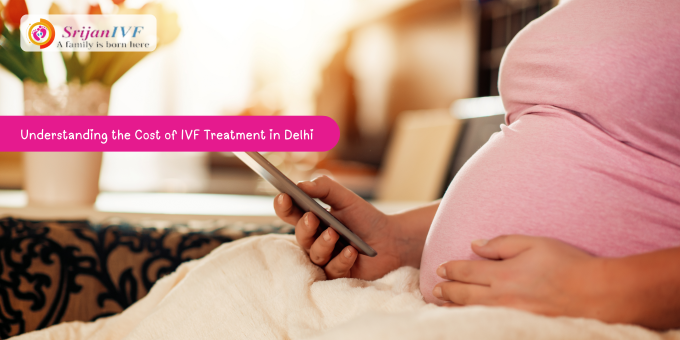 Understanding the Cost of IVF Treatment in Delhi